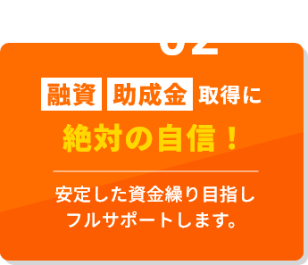 融資助成金取得に絶対の自信!安定した資金繰り目指しフルサポートします。
